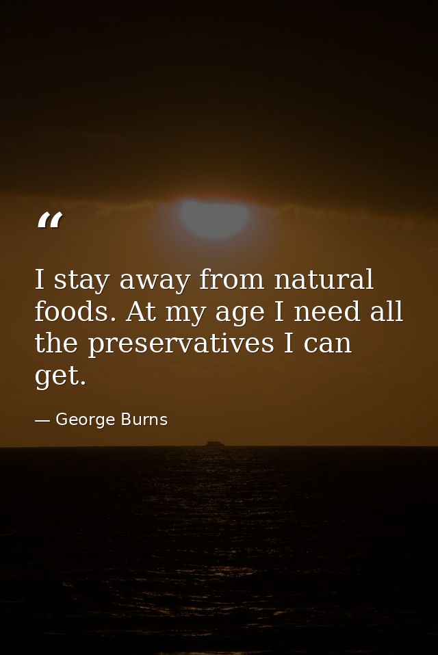 I stay away from natural foods. At my age I need all the preservatives I can get. — George Burns