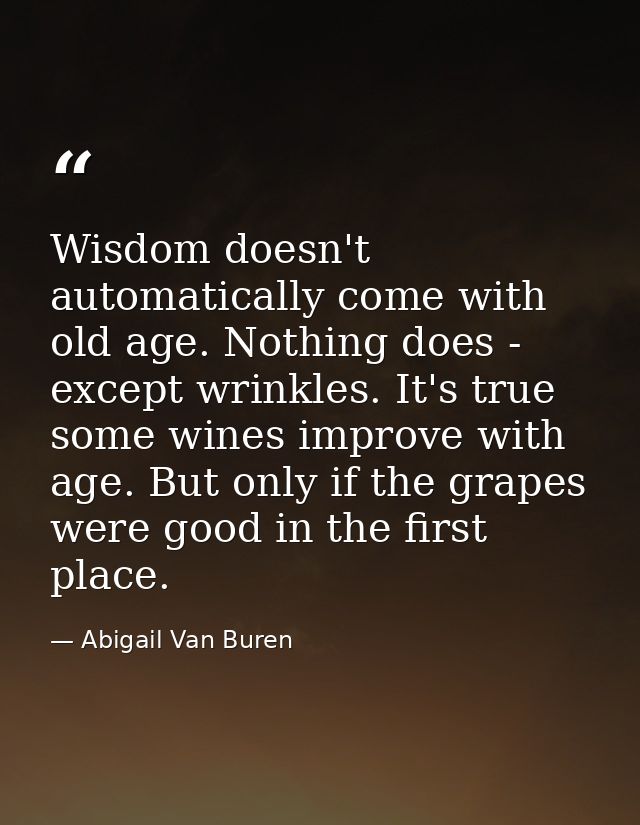 Wisdom doesn't automatically come with old age. Nothing does - except wrinkles. It's true  some wines improve with age.  — Abigail Van Buren