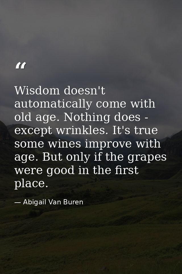 Wisdom doesn't automatically come with old age. Nothing does - except wrinkles. It's true  some wines improve with age.  — Abigail Van Buren
