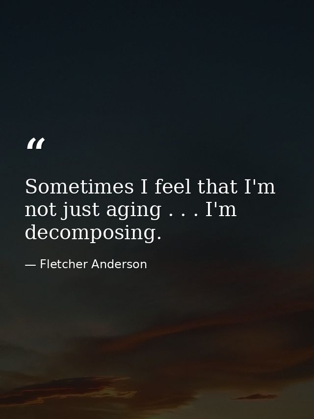 Sometimes I feel that I'm not just aging . . . I'm decomposing. — Fletcher Anderson