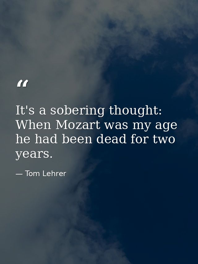 It's a sobering thought: When Mozart was my age  he had been dead for two years. — Tom Lehrer