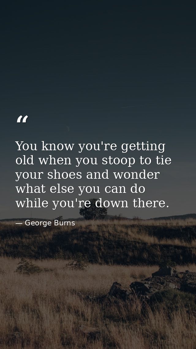You know you're getting old when you stoop to tie your shoes and wonder what else you can do while you're down there. — George Burns