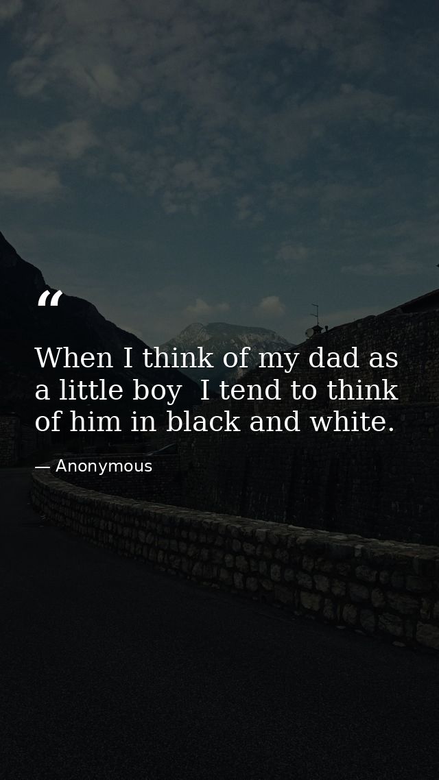 When I think of my dad as a little boy  I tend to think of him in black and white. — Anonymous