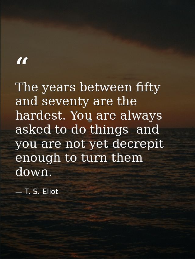 The years between fifty and seventy are the hardest. You are always asked to do things  and you are not yet decrepit eno — T. S. Eliot