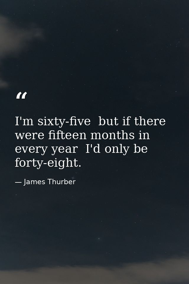 I'm sixty-five  but if there were fifteen months in every year  I'd only be forty-eight. — James Thurber