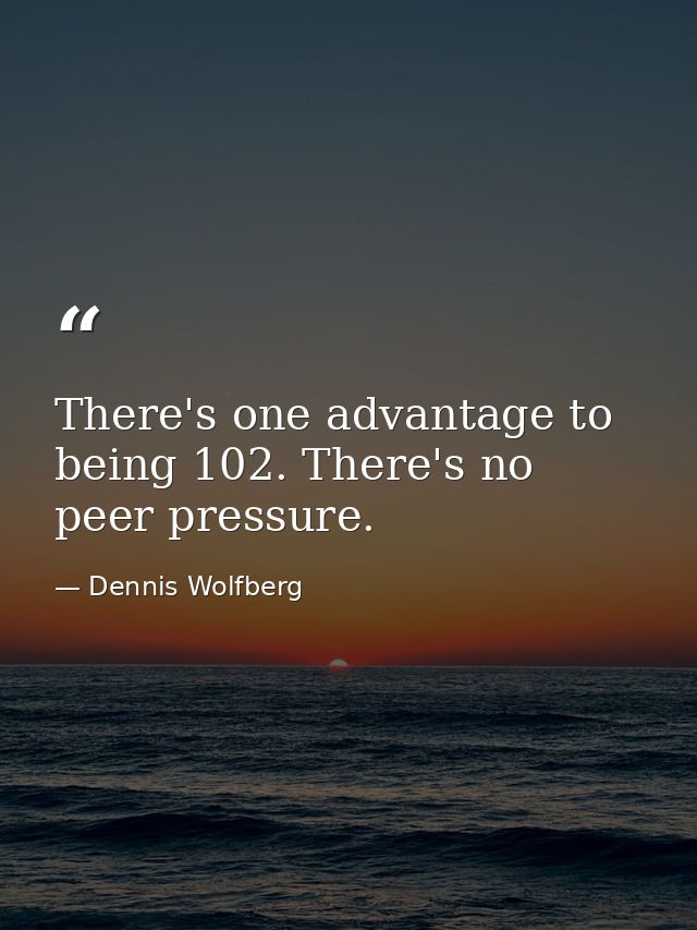 There's one advantage to being 102. There's no peer pressure. — Dennis Wolfberg