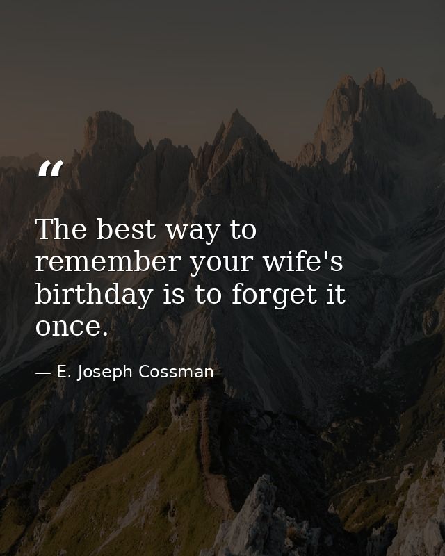 The best way to remember your wife's birthday is to forget it once. — E. Joseph Cossman