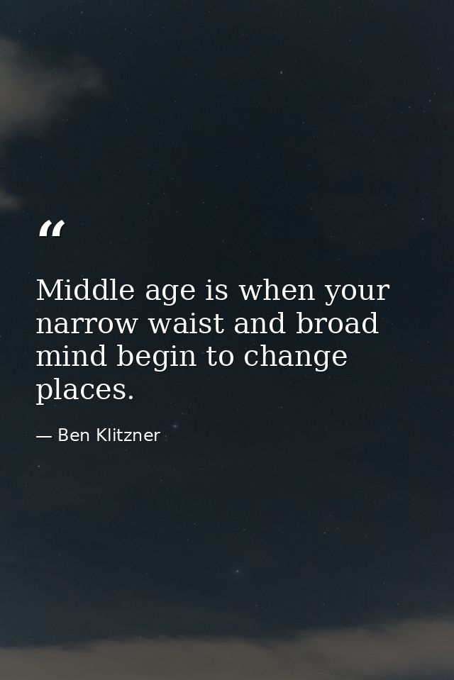 Middle age is when your narrow waist and broad mind begin to change places. — Ben Klitzner