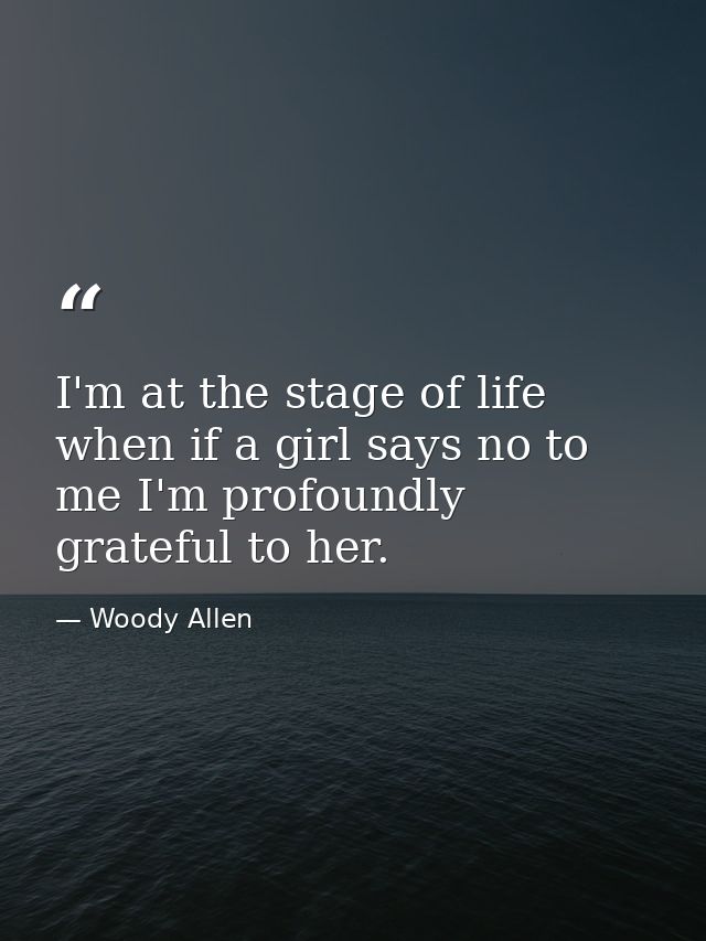 I'm at the stage of life when if a girl says no to me I'm profoundly grateful to her. — Woody Allen