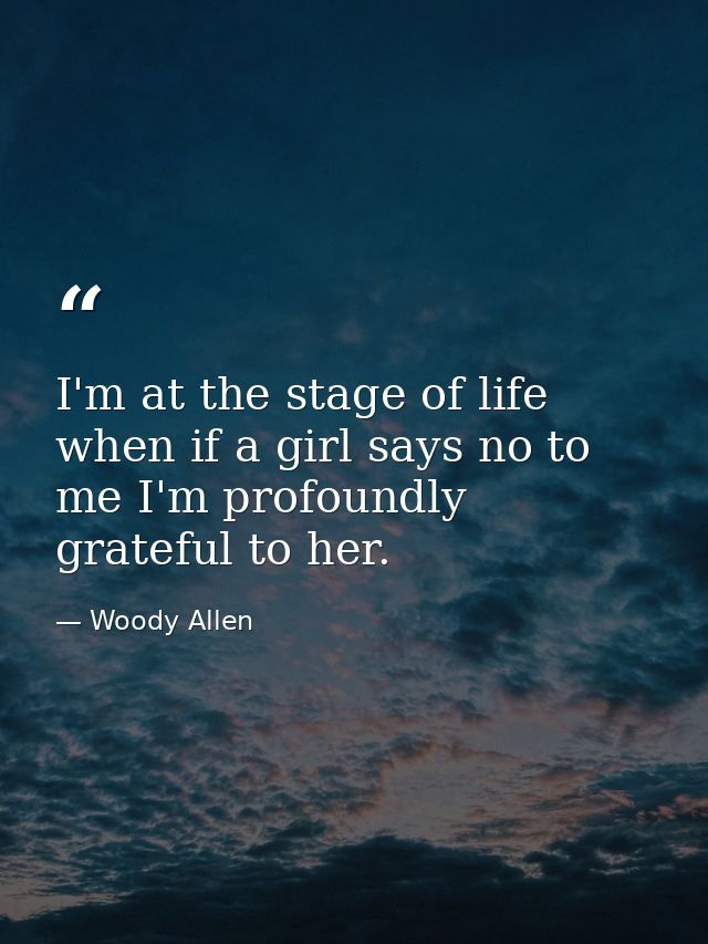 I'm at the stage of life when if a girl says no to me I'm profoundly grateful to her. — Woody Allen