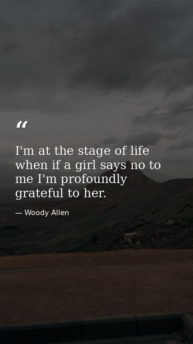 I'm at the stage of life when if a girl says no to me I'm profoundly grateful to her. — Woody Allen