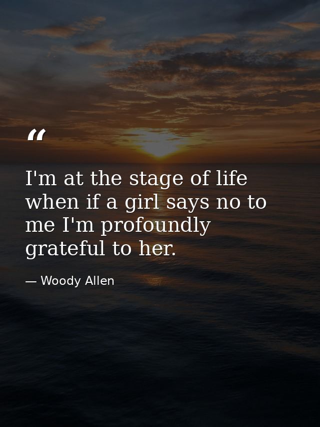 I'm at the stage of life when if a girl says no to me I'm profoundly grateful to her. — Woody Allen