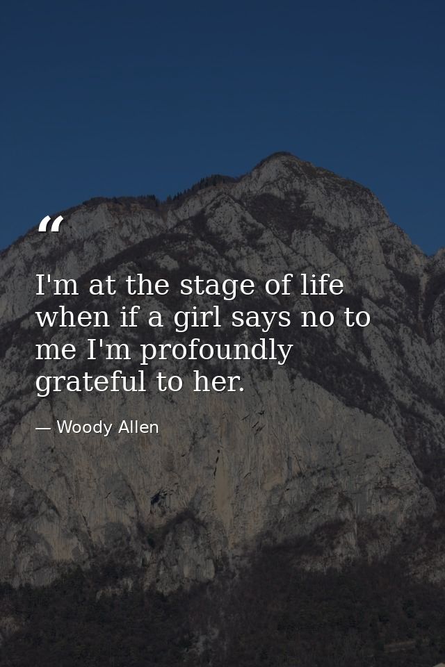I'm at the stage of life when if a girl says no to me I'm profoundly grateful to her. — Woody Allen