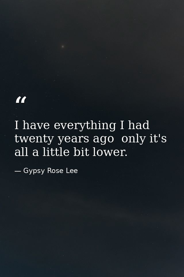 I have everything I had twenty years ago  only it's all a little bit lower. — Gypsy Rose Lee