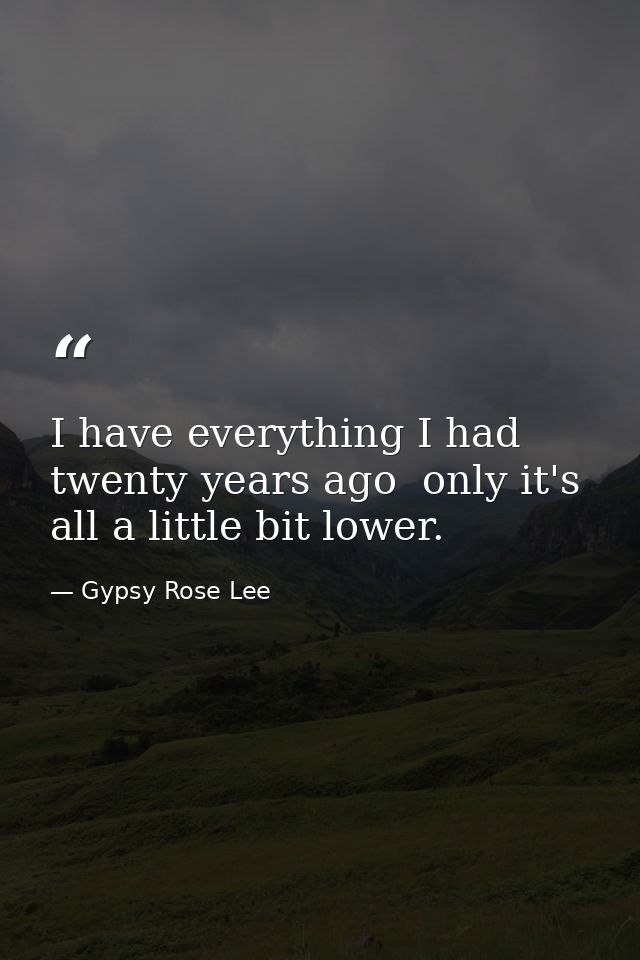 I have everything I had twenty years ago  only it's all a little bit lower. — Gypsy Rose Lee