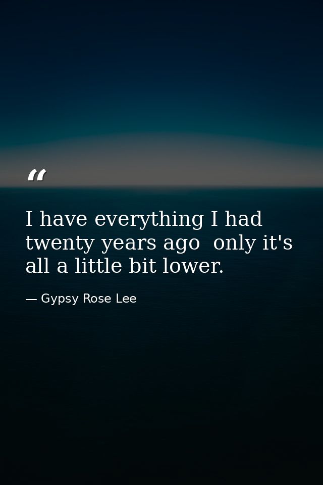 I have everything I had twenty years ago  only it's all a little bit lower. — Gypsy Rose Lee