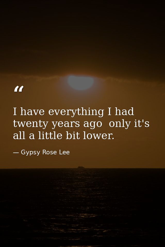 I have everything I had twenty years ago  only it's all a little bit lower. — Gypsy Rose Lee