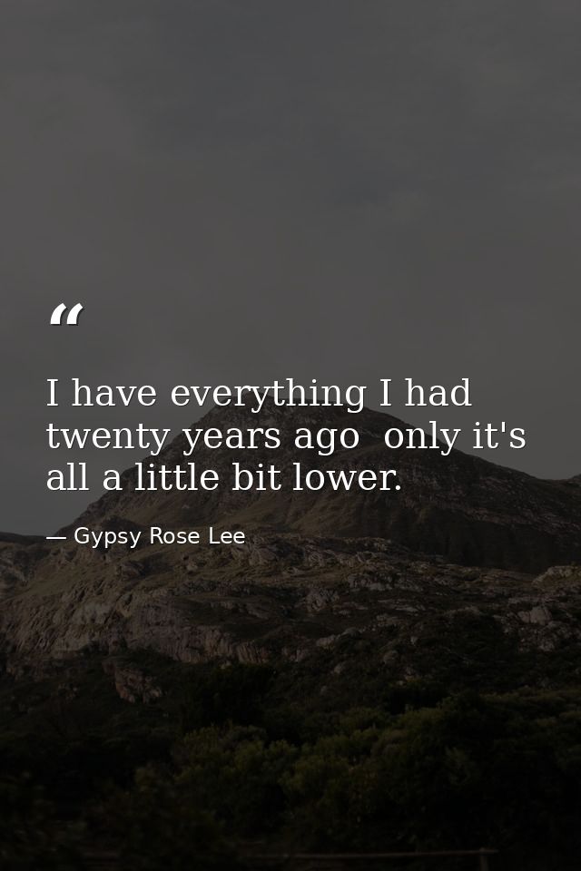 I have everything I had twenty years ago  only it's all a little bit lower. — Gypsy Rose Lee