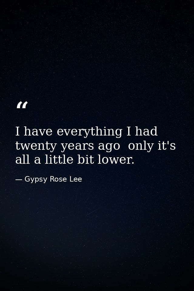 I have everything I had twenty years ago  only it's all a little bit lower. — Gypsy Rose Lee
