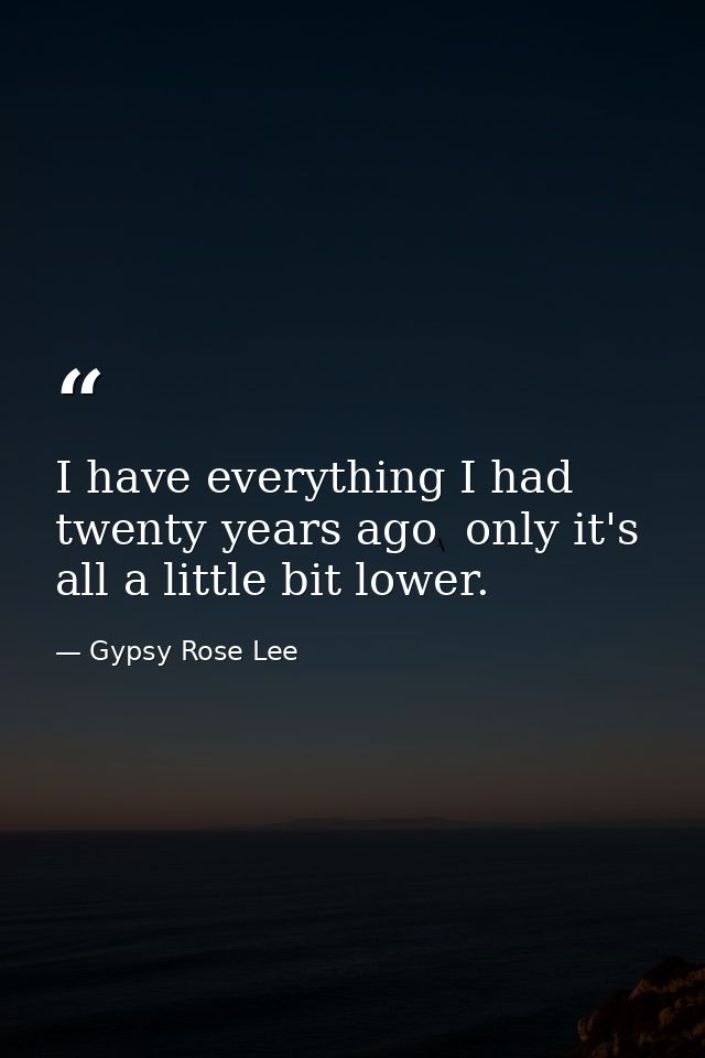 I have everything I had twenty years ago  only it's all a little bit lower. — Gypsy Rose Lee