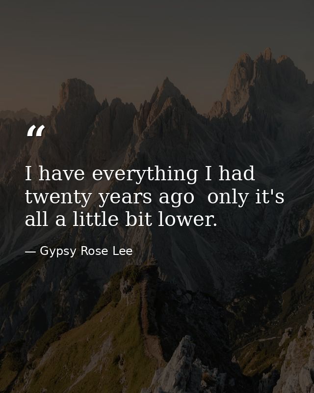 I have everything I had twenty years ago  only it's all a little bit lower. — Gypsy Rose Lee