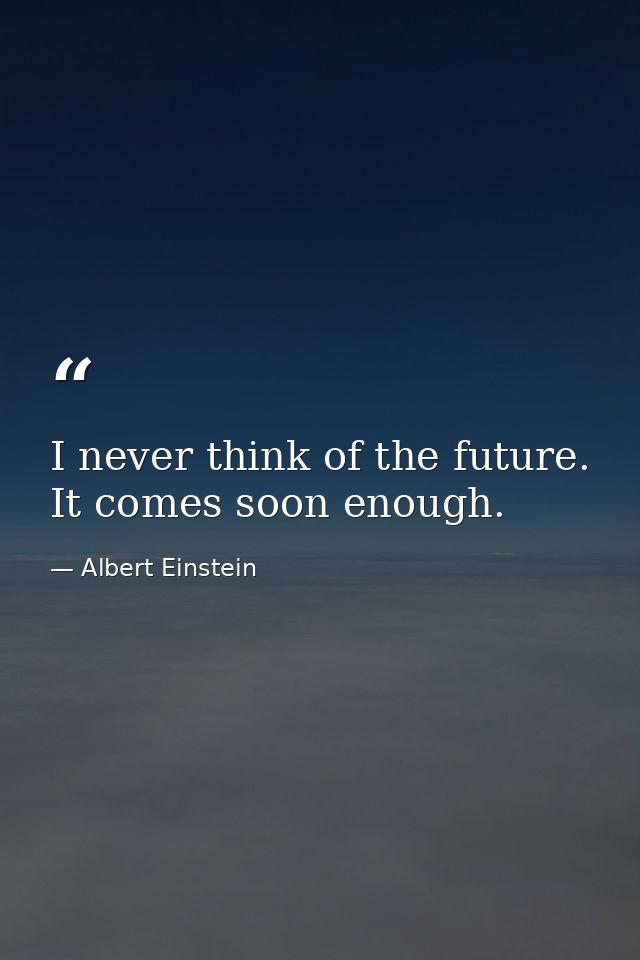 I never think of the future. It comes soon enough. — Albert Einstein