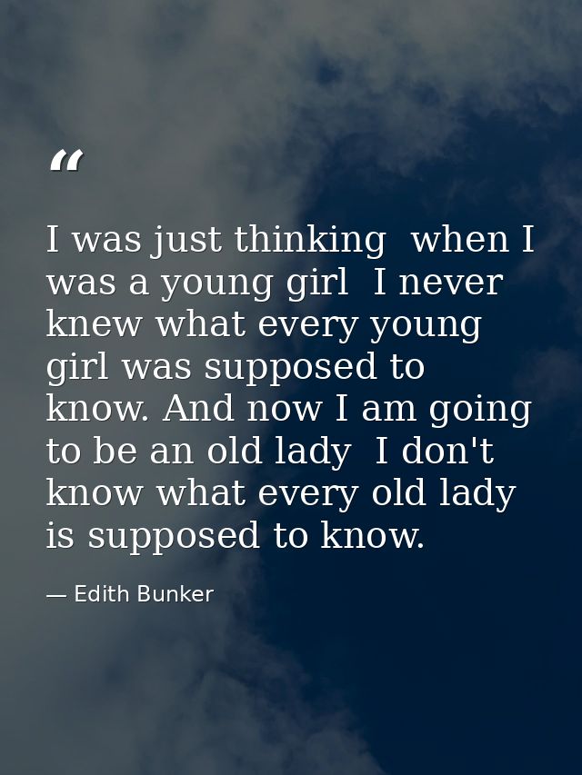 I was just thinking  when I was a young girl  I never knew what every young girl was supposed to know. And now I am goin — Edith Bunker