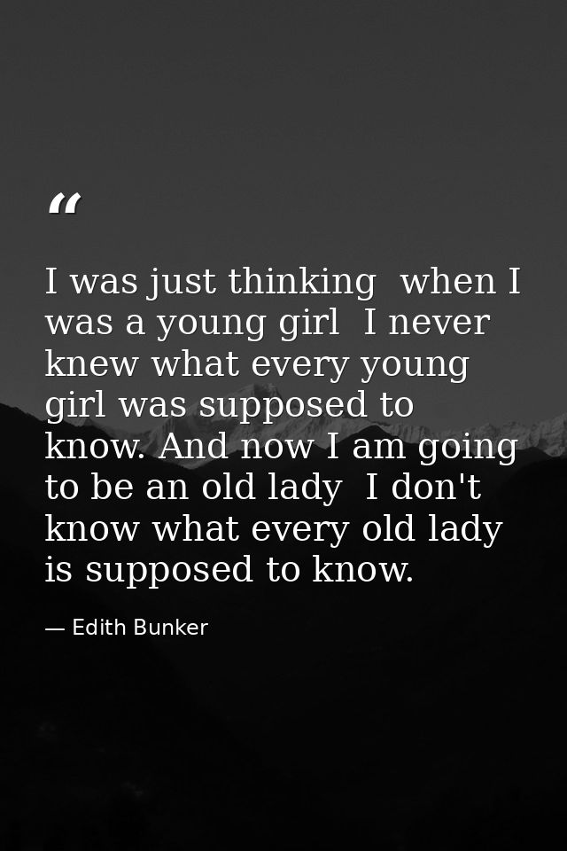 I was just thinking  when I was a young girl  I never knew what every young girl was supposed to know. And now I am goin — Edith Bunker