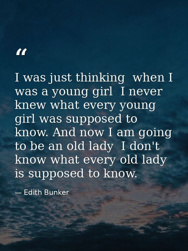 I was just thinking  when I was a young girl  I never knew what every young girl was supposed to know. And now I am goin — Edith Bunker