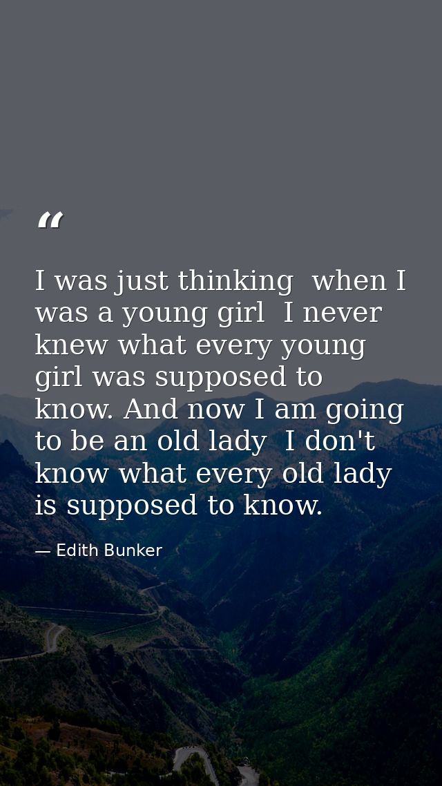 I was just thinking  when I was a young girl  I never knew what every young girl was supposed to know. And now I am goin — Edith Bunker