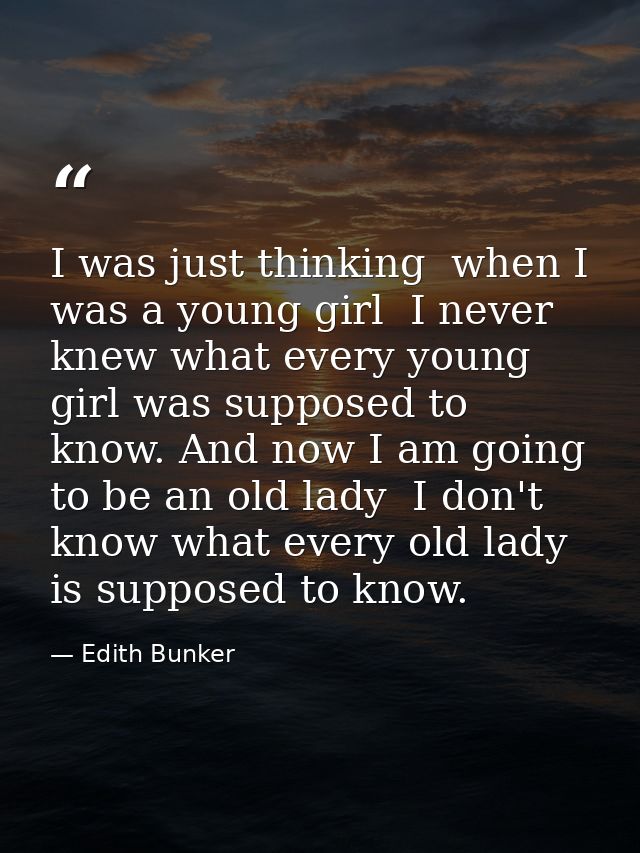 I was just thinking  when I was a young girl  I never knew what every young girl was supposed to know. And now I am goin — Edith Bunker