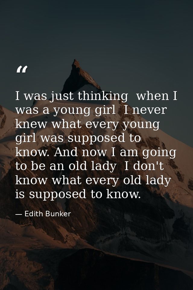 I was just thinking  when I was a young girl  I never knew what every young girl was supposed to know. And now I am goin — Edith Bunker