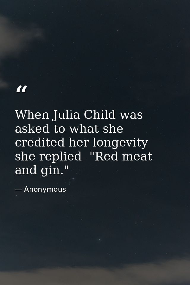 When Julia Child was asked to what she credited her longevity  she replied  "Red meat and gin." — Anonymous