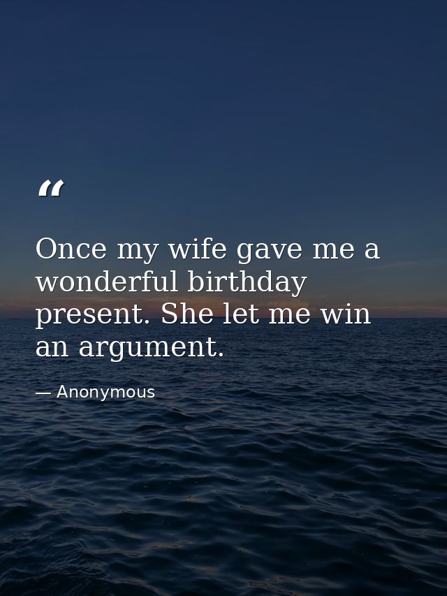 Once my wife gave me a wonderful birthday present. She let me win an argument. — Anonymous