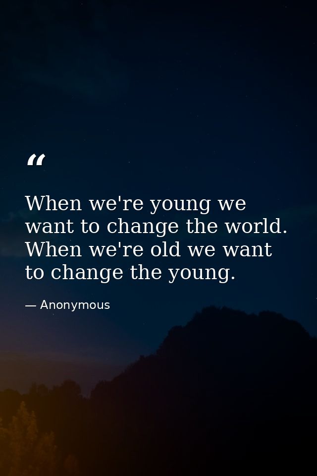 When we're young we want to change the world. When we're old we want to change the young. — Anonymous