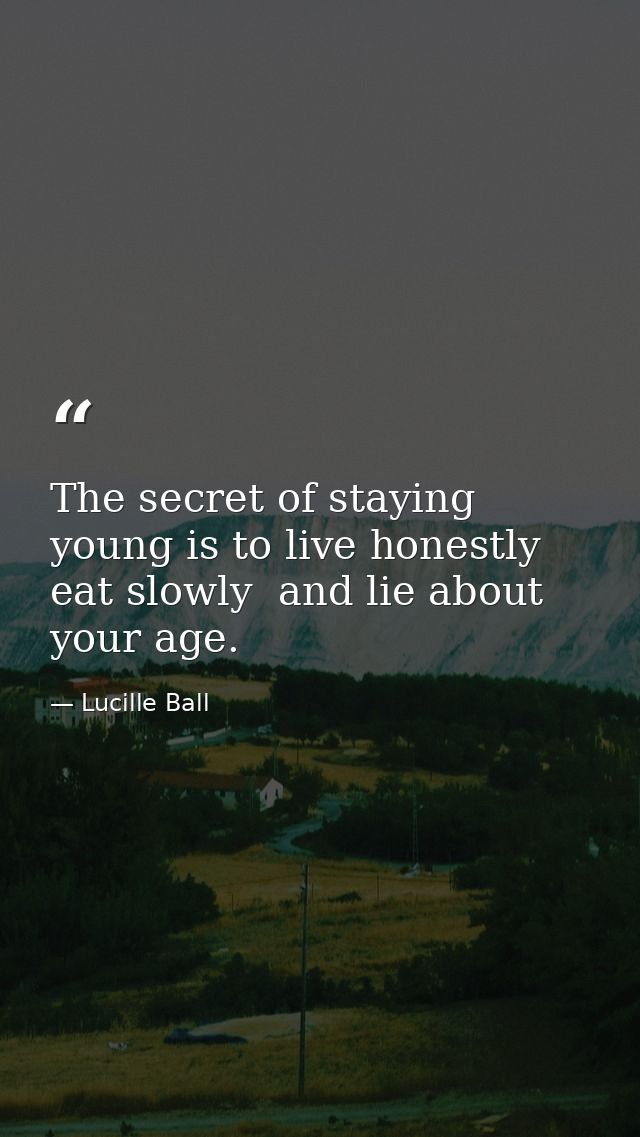 The secret of staying young is to live honestly  eat slowly  and lie about your age. — Lucille Ball