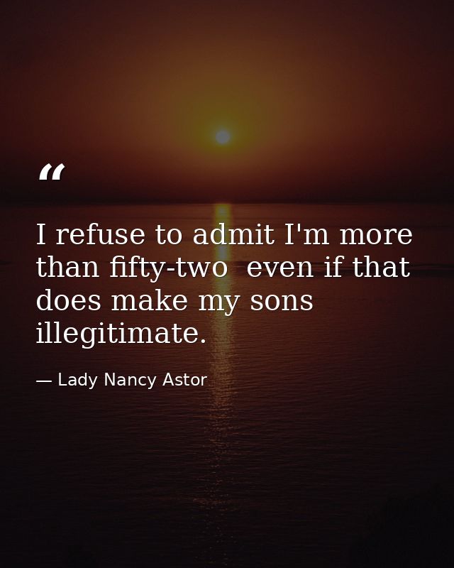 I refuse to admit I'm more than fifty-two  even if that does make my sons illegitimate. — Lady Nancy Astor