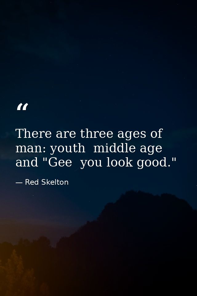 There are three ages of man: youth  middle age  and "Gee  you look good." — Red Skelton