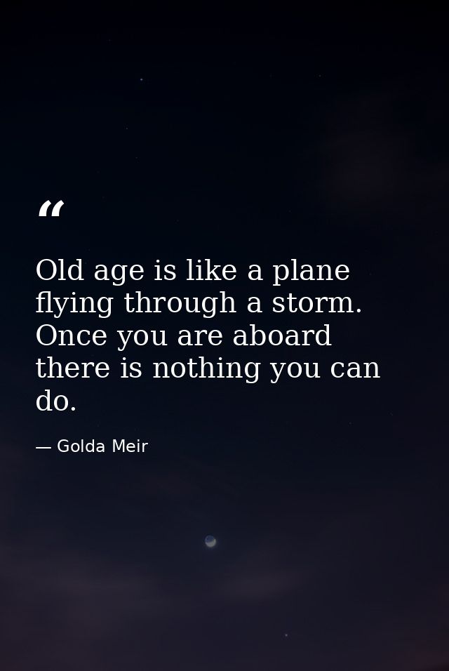 Old age is like a plane flying through a storm. Once you are aboard there is nothing you can do. — Golda Meir