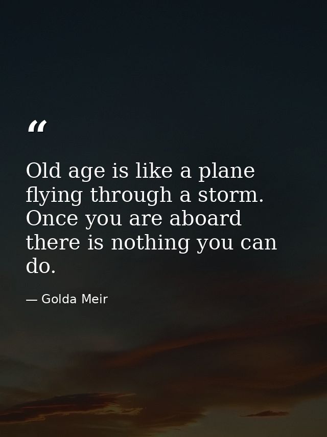 Old age is like a plane flying through a storm. Once you are aboard there is nothing you can do. — Golda Meir