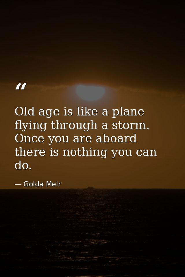 Old age is like a plane flying through a storm. Once you are aboard there is nothing you can do. — Golda Meir