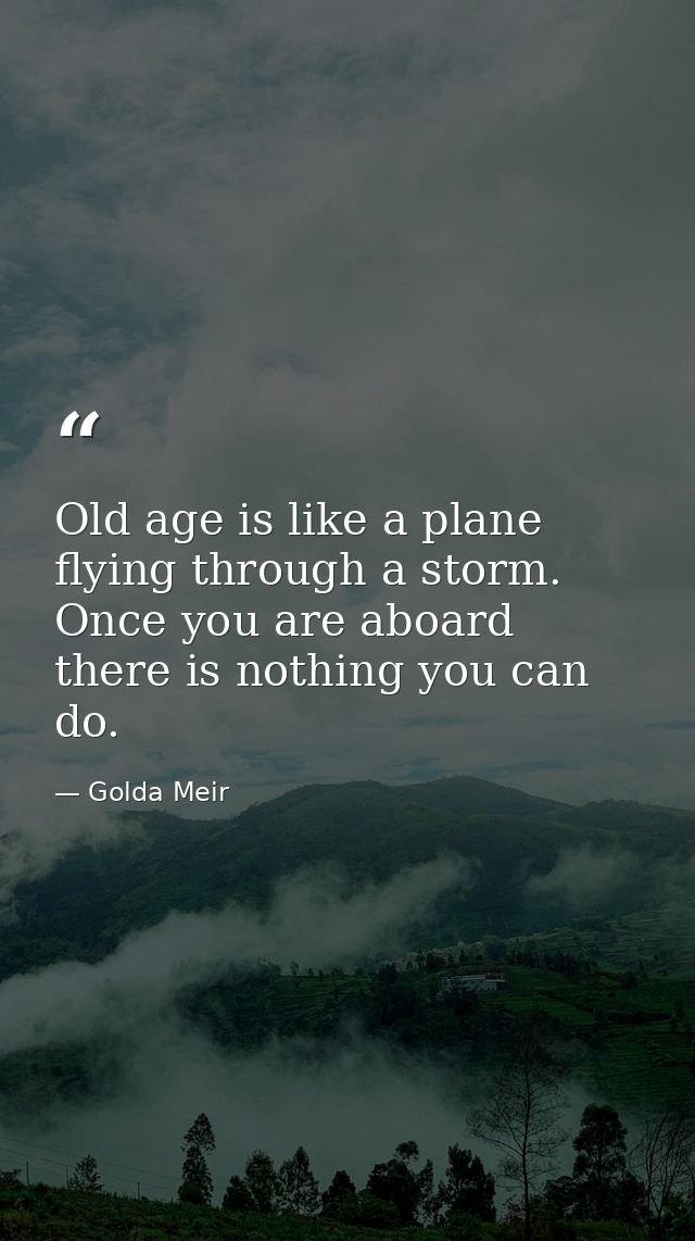Old age is like a plane flying through a storm. Once you are aboard there is nothing you can do. — Golda Meir