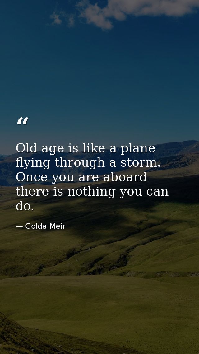 Old age is like a plane flying through a storm. Once you are aboard there is nothing you can do. — Golda Meir