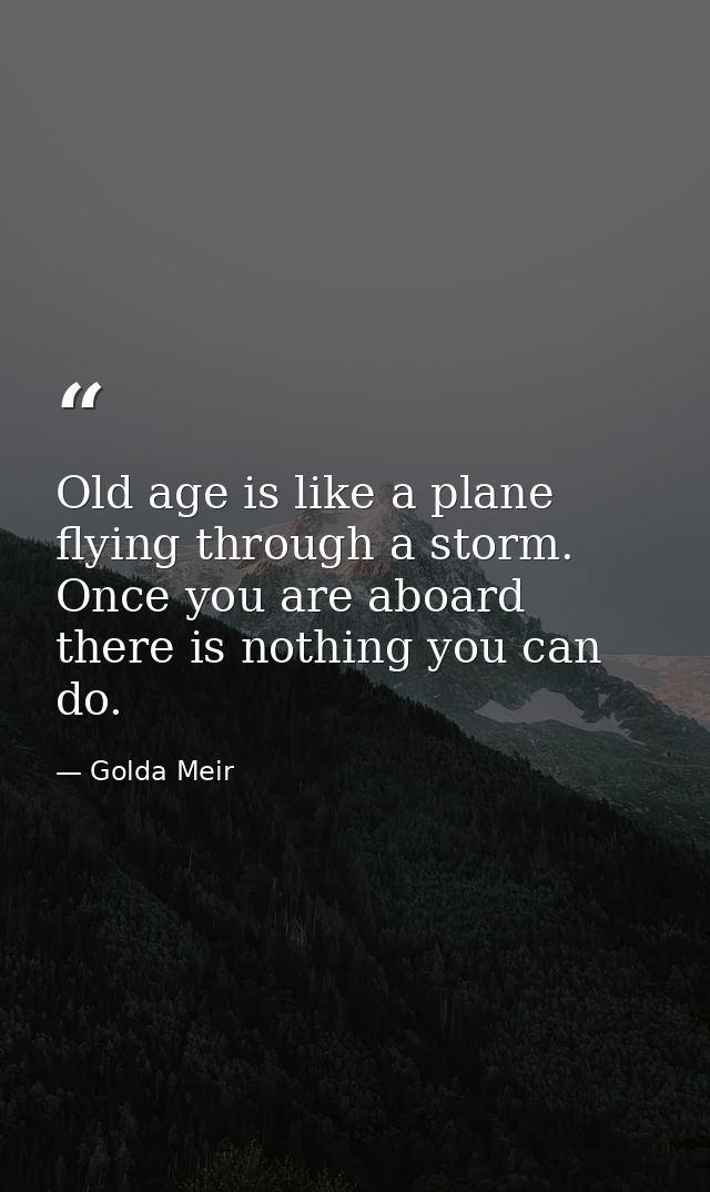 Old age is like a plane flying through a storm. Once you are aboard there is nothing you can do. — Golda Meir