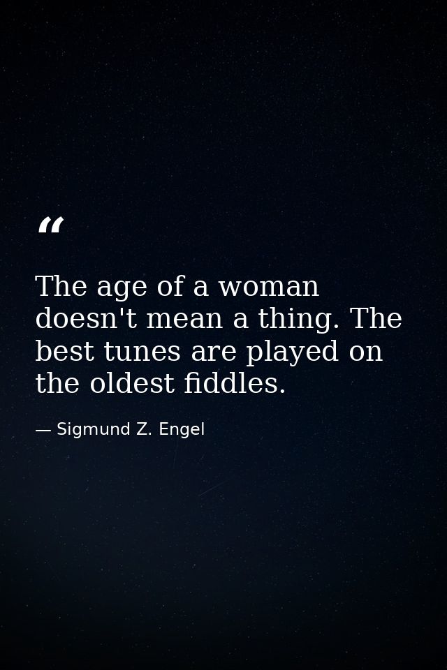 The age of a woman doesn't mean a thing. The best tunes are played on the oldest fiddles. — Sigmund Z. Engel