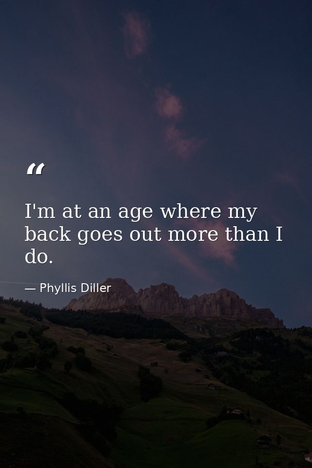I'm at an age where my back goes out more than I do. — Phyllis Diller