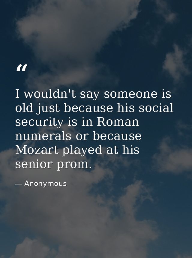 I wouldn't say someone is old just because his social security is in Roman numerals or because Mozart played at his seni — Anonymous