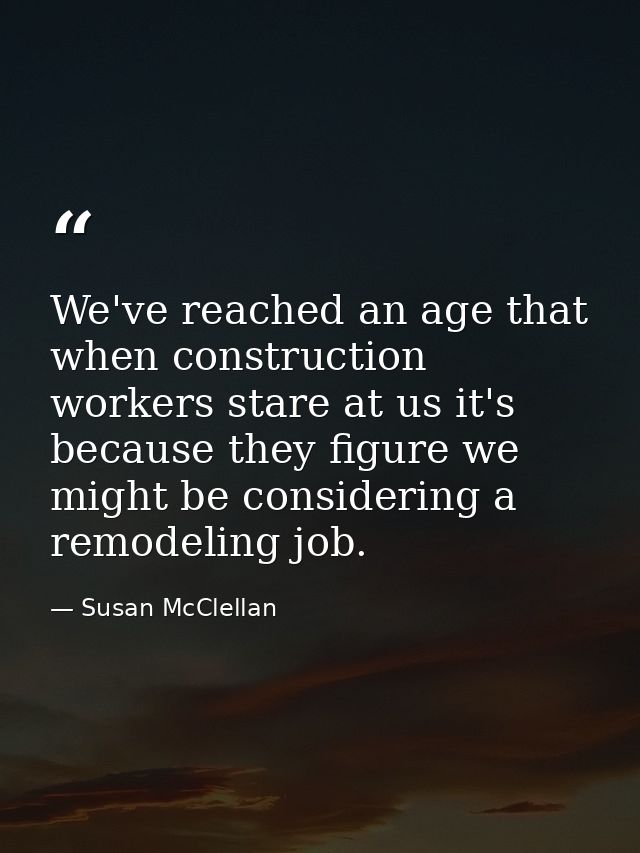 We've reached an age that when construction workers stare at us it's because they figure we might be considering a remod — Susan McClellan