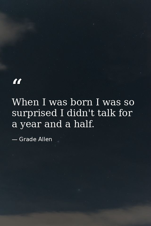 When I was born I was so surprised I didn't talk for a year and a half. — Grade Allen