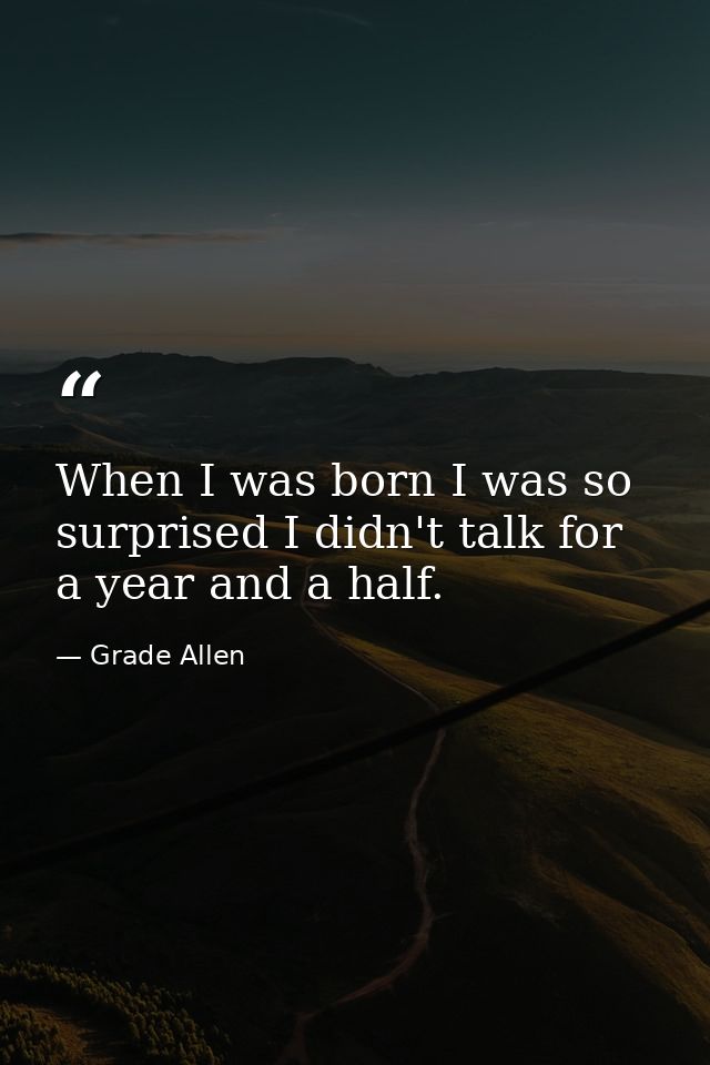 When I was born I was so surprised I didn't talk for a year and a half. — Grade Allen